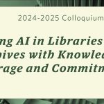 2024 to 2025 Colloquium Series, Facing A.I. in Libraries and Archives with Knowledge, Courage and Commitment