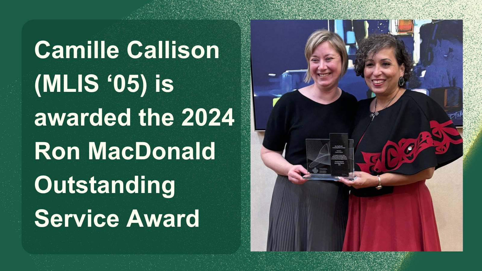 Camille Callison (M.L.I.S. 2005) is awarded the 2024 Ron MacDonald Outstanding Services Award. Camille is standing with Dr. Stacy Allsion-Cassin, Camille’s co-lead on the Respectful Terminologies Platform Project, both of them holding the award plaque between them.